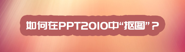 怎么在ppt中抠图？_在PPT2010抠图的方法