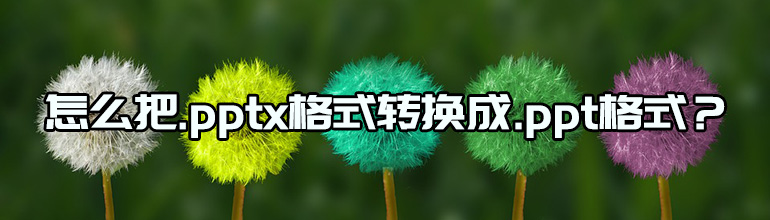 怎么把.pptx格式转换成.ppt格式？