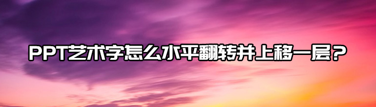 PPT艺术字怎么水平翻转并上移一层？