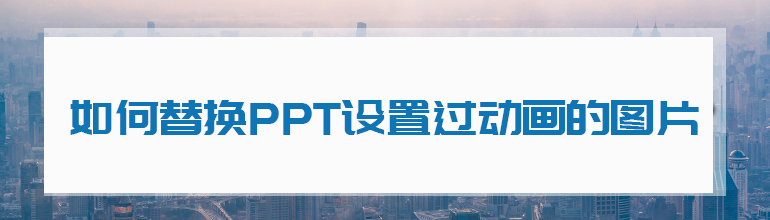 如何替换PPT设置过动画的图片？    
