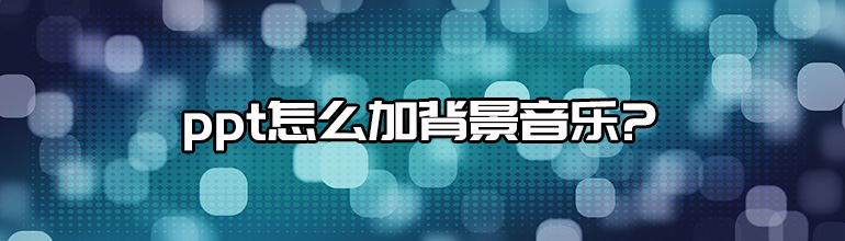 ppt背景音乐怎么设置_ppt怎么加背景音乐