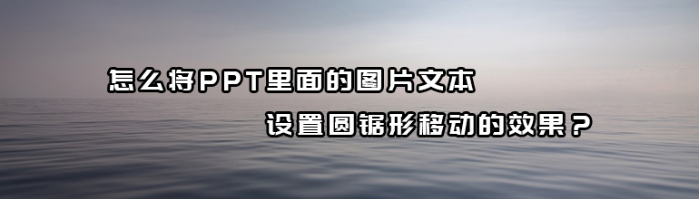 怎么将PPT里面的图片文本设置圆锯形移动的效果？