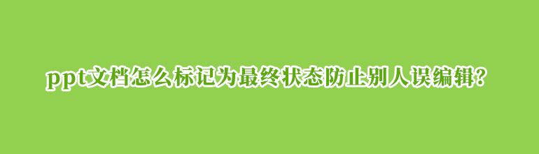 ppt文档怎么标记为最终状态防止别人误编辑？