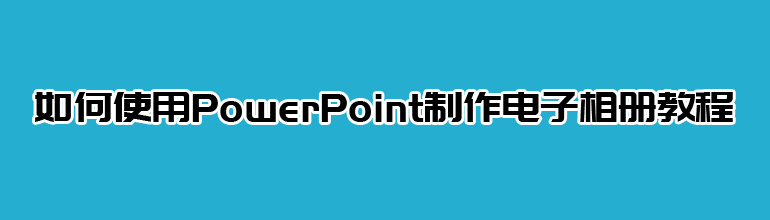 如何使用PowerPoint制作电子相册教程